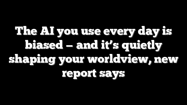 The AI you use every day is biased — and it’s quietly shaping your worldview, new report says