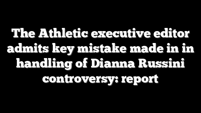 The Athletic executive editor admits key mistake made in in handling of Dianna Russini controversy: report