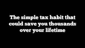 The simple tax habit that could save you thousands over your lifetime