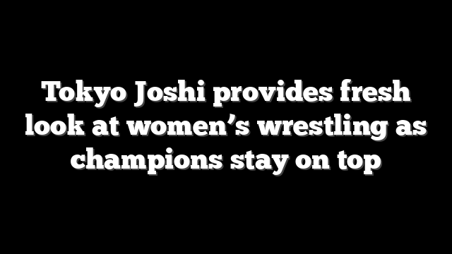 Tokyo Joshi provides fresh look at women’s wrestling as champions stay on top