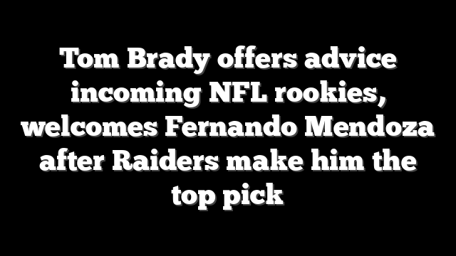 Tom Brady offers advice incoming NFL rookies, welcomes Fernando Mendoza after Raiders make him the top pick