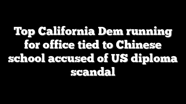 Top California Dem running for office tied to Chinese school accused of US diploma scandal
