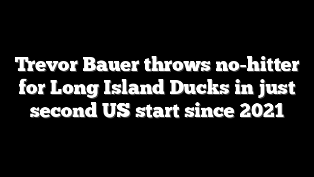 Trevor Bauer throws no-hitter for Long Island Ducks in just second US start since 2021