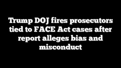 Trump DOJ fires prosecutors tied to FACE Act cases after report alleges bias and misconduct