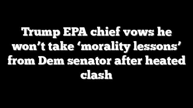 Trump EPA chief vows he won’t take ‘morality lessons’ from Dem senator after heated clash