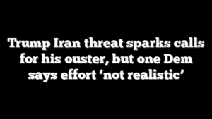 Trump Iran threat sparks calls for his ouster, but one Dem says effort ‘not realistic’