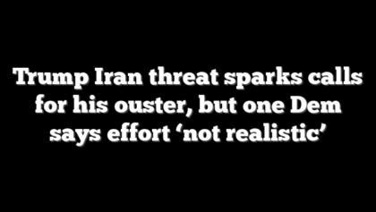Trump Iran threat sparks calls for his ouster, but one Dem says effort ‘not realistic’