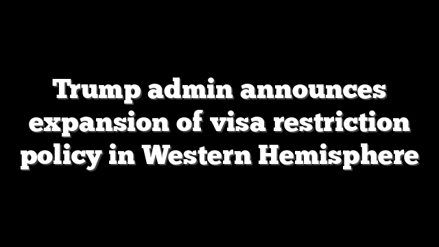 Trump admin announces expansion of visa restriction policy in Western Hemisphere