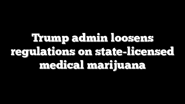 Trump admin loosens regulations on state-licensed medical marijuana