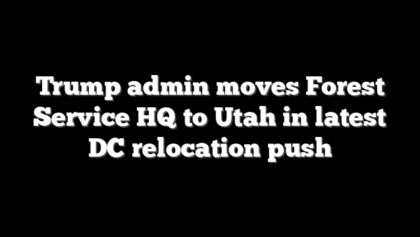 Trump admin moves Forest Service HQ to Utah in latest DC relocation push