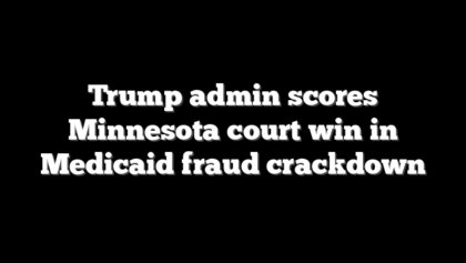 Trump admin scores Minnesota court win in Medicaid fraud crackdown
