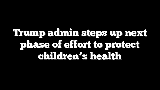 Trump admin steps up next phase of effort to protect children’s health