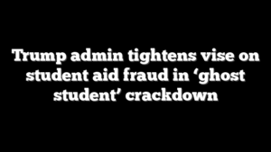 Trump admin tightens vise on student aid fraud in ‘ghost student’ crackdown