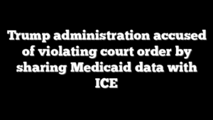 Trump administration accused of violating court order by sharing Medicaid data with ICE