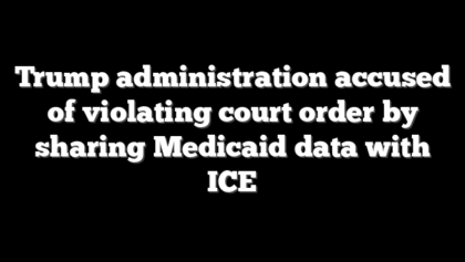 Trump administration accused of violating court order by sharing Medicaid data with ICE