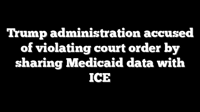 Trump administration accused of violating court order by sharing Medicaid data with ICE