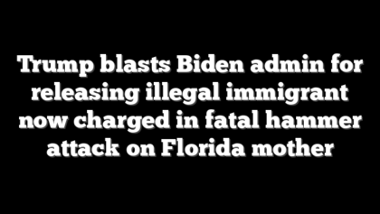 Trump blasts Biden admin for releasing illegal immigrant now charged in fatal hammer attack on Florida mother