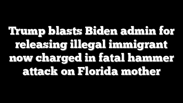 Trump blasts Biden admin for releasing illegal immigrant now charged in fatal hammer attack on Florida mother