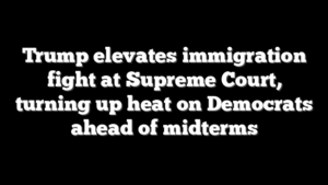 Trump elevates immigration fight at Supreme Court, turning up heat on Democrats ahead of midterms