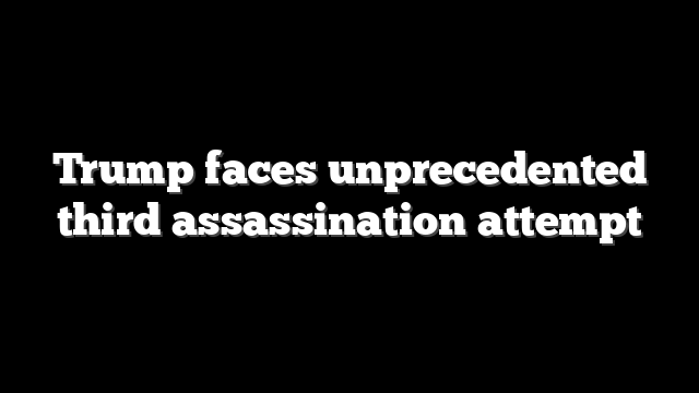 Trump faces unprecedented third assassination attempt