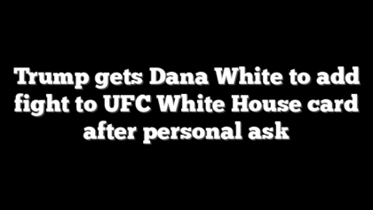 Trump gets Dana White to add fight to UFC White House card after personal ask