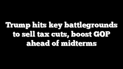 Trump hits key battlegrounds to sell tax cuts, boost GOP ahead of midterms