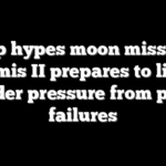 Trump hypes moon mission as Artemis II prepares to lift off under pressure from past failures