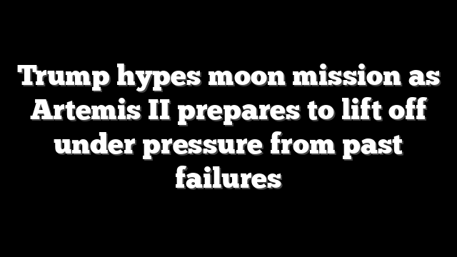 Trump hypes moon mission as Artemis II prepares to lift off under pressure from past failures