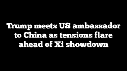 Trump meets US ambassador to China as tensions flare ahead of Xi showdown