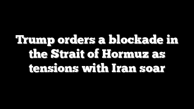 Trump orders a blockade in the Strait of Hormuz as tensions with Iran soar
