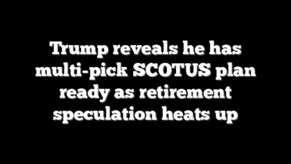 Trump reveals he has multi-pick SCOTUS plan ready as retirement speculation heats up