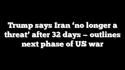 Trump says Iran ‘no longer a threat’ after 32 days — outlines next phase of US war