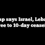 Trump says Israel, Lebanon agree to 10-day ceasefire