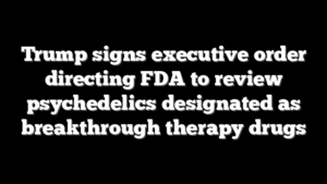 Trump signs executive order directing FDA to review psychedelics designated as breakthrough therapy drugs