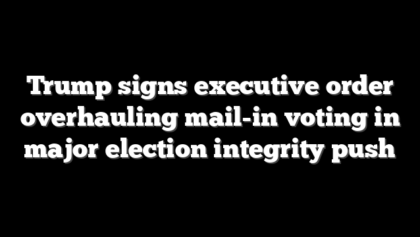 Trump signs executive order overhauling mail-in voting in major election integrity push