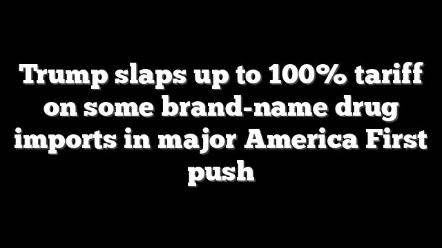 Trump slaps up to 100% tariff on some brand-name drug imports in major America First push