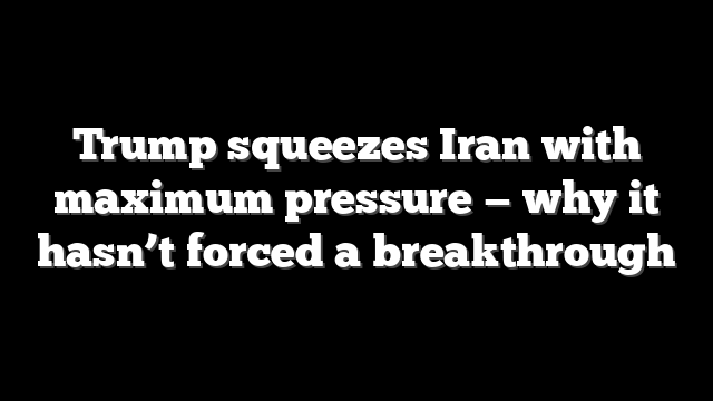 Trump squeezes Iran with maximum pressure — why it hasn’t forced a breakthrough