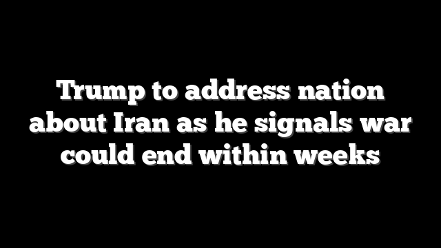 Trump to address nation about Iran as he signals war could end within weeks