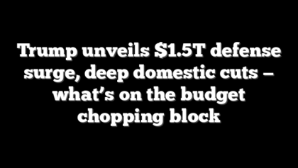 Trump unveils $1.5T defense surge, deep domestic cuts — what’s on the budget chopping block