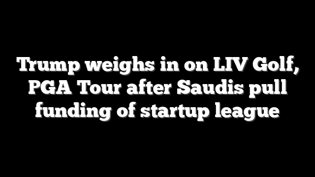 Trump weighs in on LIV Golf, PGA Tour after Saudis pull funding of startup league