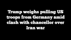 Trump weighs pulling US troops from Germany amid clash with chancellor over Iran war