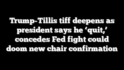 Trump-Tillis tiff deepens as president says he ‘quit,’ concedes Fed fight could doom new chair confirmation
