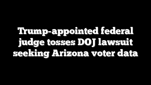 Trump-appointed federal judge tosses DOJ lawsuit seeking Arizona voter data