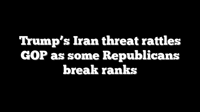 Trump’s Iran threat rattles GOP as some Republicans break ranks