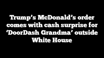 Trump’s McDonald’s order comes with cash surprise for ‘DoorDash Grandma’ outside White House