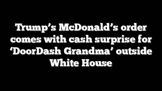 Trump’s McDonald’s order comes with cash surprise for ‘DoorDash Grandma’ outside White House