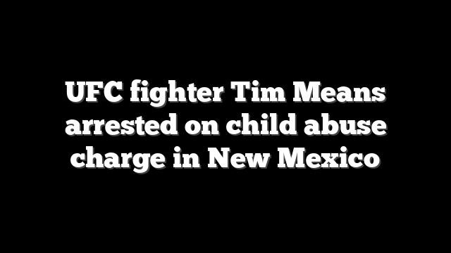 UFC fighter Tim Means arrested on child abuse charge in New Mexico