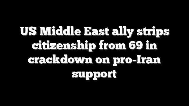 US Middle East ally strips citizenship from 69 in crackdown on pro-Iran support