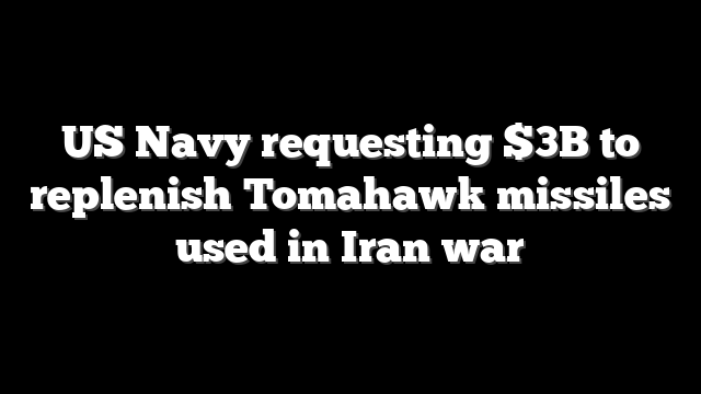 US Navy requesting $3B to replenish Tomahawk missiles used in Iran war