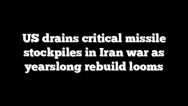 US drains critical missile stockpiles in Iran war as yearslong rebuild looms